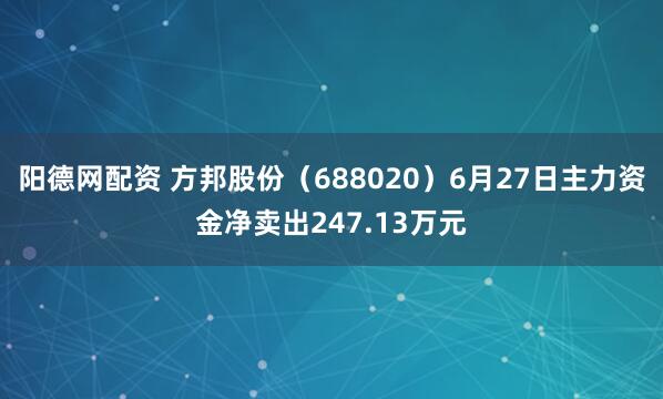 阳德网配资 方邦股份（688020）6月27日主力资金净卖出247.13万元