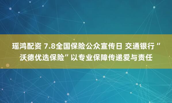 瑶鸿配资 7.8全国保险公众宣传日 交通银行“沃德优选保险”以专业保障传递爱与责任