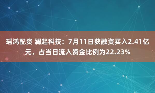 瑶鸿配资 澜起科技：7月11日获融资买入2.41亿元，占当日流入资金比例为22.23%