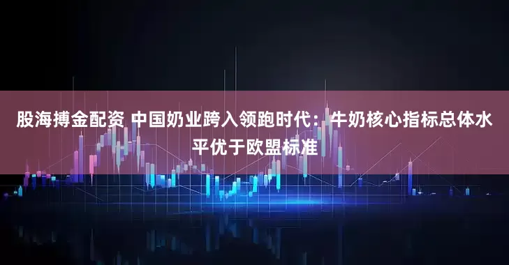 股海搏金配资 中国奶业跨入领跑时代：牛奶核心指标总体水平优于欧盟标准