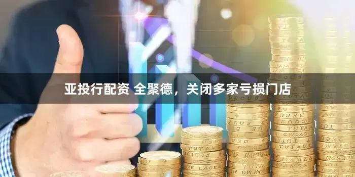 亚投行配资 全聚德，关闭多家亏损门店