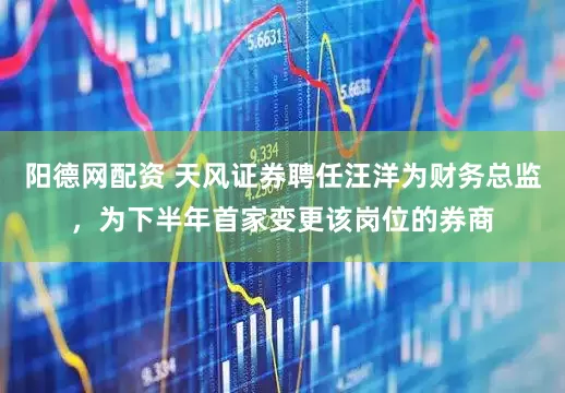 阳德网配资 天风证券聘任汪洋为财务总监，为下半年首家变更该岗位的券商