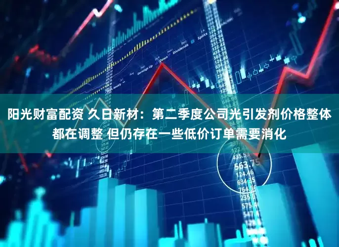 阳光财富配资 久日新材：第二季度公司光引发剂价格整体都在调整 但仍存在一些低价订单需要消化