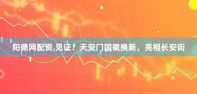 阳德网配资 见证！天安门国徽换新，亮相长安街