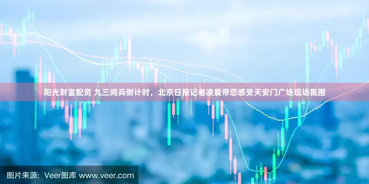 阳光财富配资 九三阅兵倒计时，北京日报记者凌晨带您感受天安门广场现场氛围