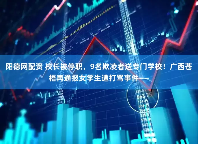 阳德网配资 校长被停职，9名欺凌者送专门学校！广西苍梧再通报女学生遭打骂事件——