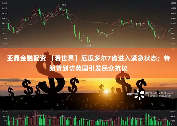 亚晶金融配资 【看世界】厄瓜多尔7省进入紧急状态；特朗普到访英国引发民众抗议