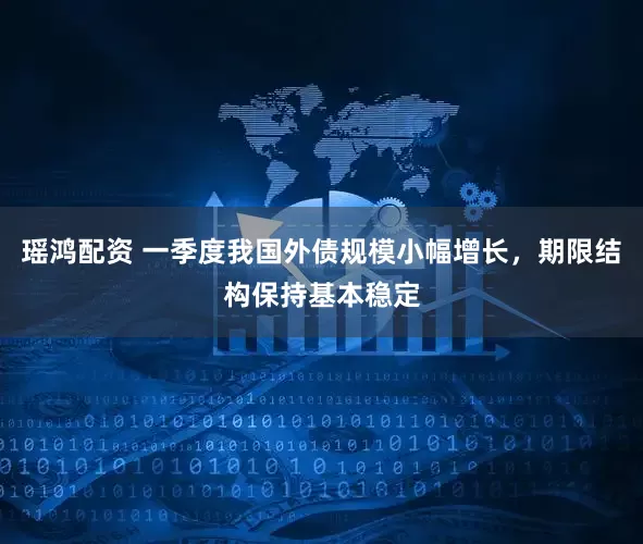 瑶鸿配资 一季度我国外债规模小幅增长，期限结构保持基本稳定