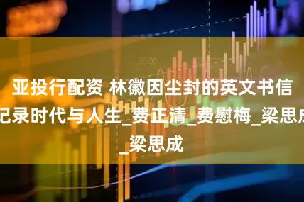 亚投行配资 林徽因尘封的英文书信 记录时代与人生_费正清_费慰梅_梁思成