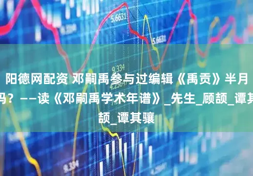 阳德网配资 邓嗣禹参与过编辑《禹贡》半月刊吗？——读《邓嗣禹学术年谱》_先生_顾颉_谭其骧