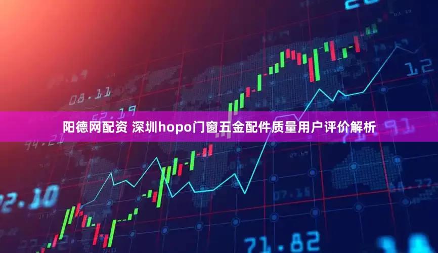 阳德网配资 深圳hopo门窗五金配件质量用户评价解析