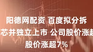 阳德网配资 百度拟分拆昆仑芯并独立上市 公司股价涨超7%
