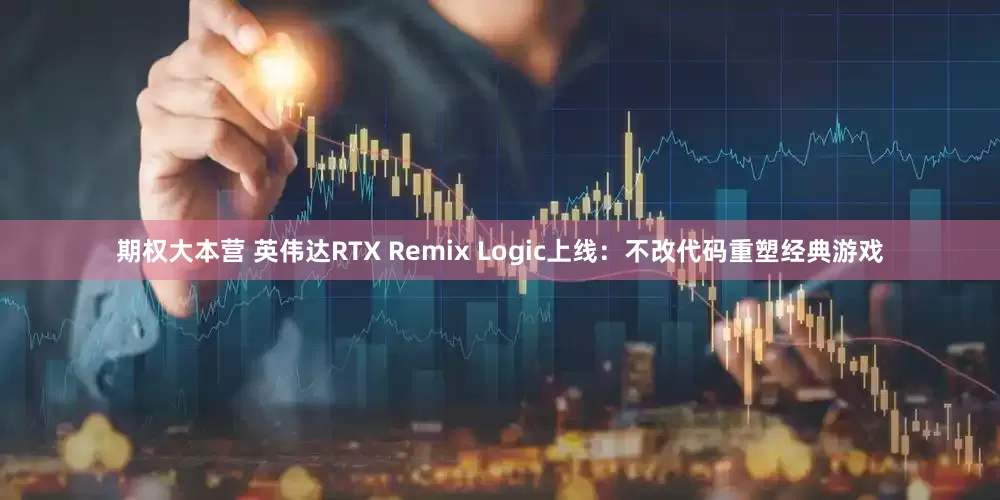 期权大本营 英伟达RTX Remix Logic上线：不改代码重塑经典游戏