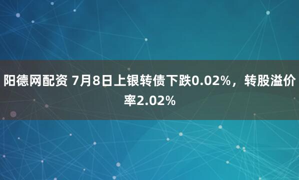 阳德网配资 7月8日上银转债下跌0.02%，转股溢价率2.02%