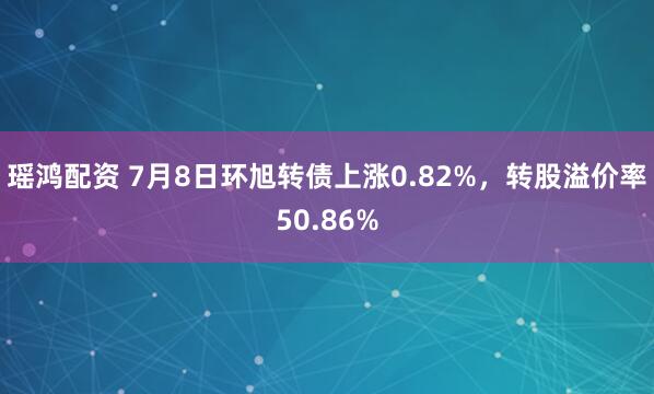 瑶鸿配资 7月8日环旭转债上涨0.82%，转股溢价率50.86%
