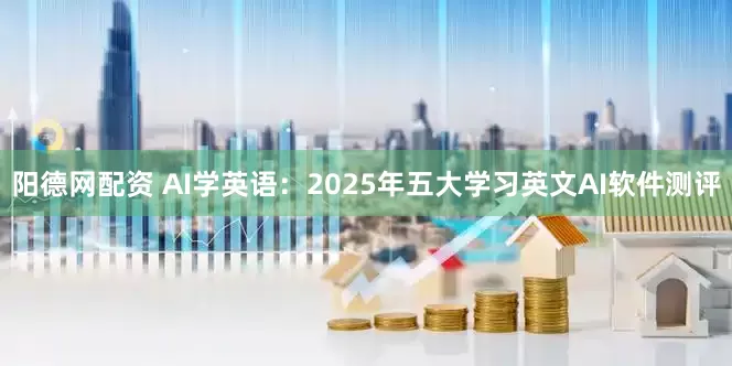 阳德网配资 AI学英语：2025年五大学习英文AI软件测评