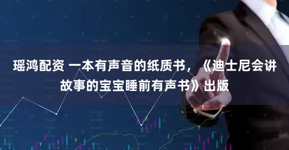 瑶鸿配资 一本有声音的纸质书，《迪士尼会讲故事的宝宝睡前有声书》出版