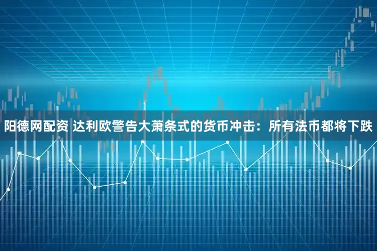 阳德网配资 达利欧警告大萧条式的货币冲击：所有法币都将下跌