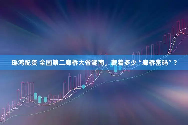 瑶鸿配资 全国第二廊桥大省湖南，藏着多少“廊桥密码”？