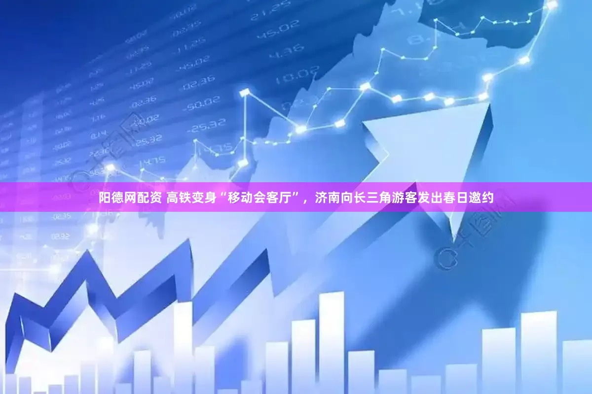 阳德网配资 高铁变身“移动会客厅”，济南向长三角游客发出春日邀约