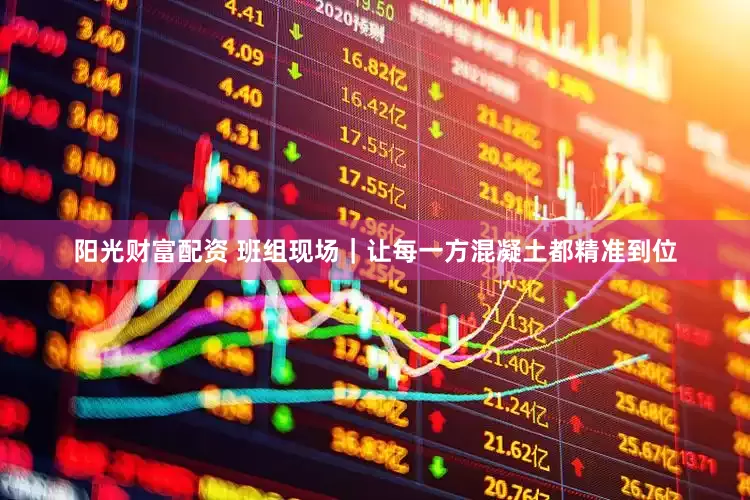 阳光财富配资 班组现场｜让每一方混凝土都精准到位
