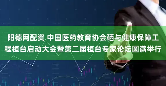 阳德网配资 中国医药教育协会硒与健康保障工程桓台启动大会暨第二届桓台专家论坛圆满举行