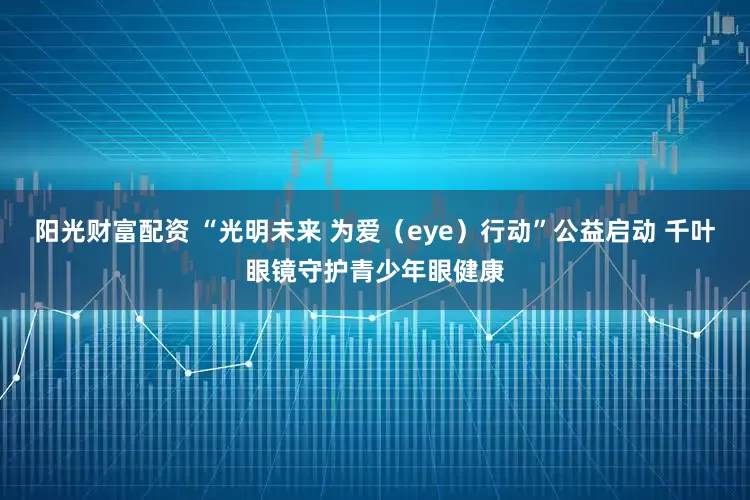 阳光财富配资 “光明未来 为爱（eye）行动”公益启动 千叶眼镜守护青少年眼健康