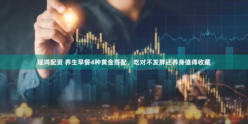 瑶鸿配资 养生早餐4种黄金搭配，吃对不发胖还养身值得收藏