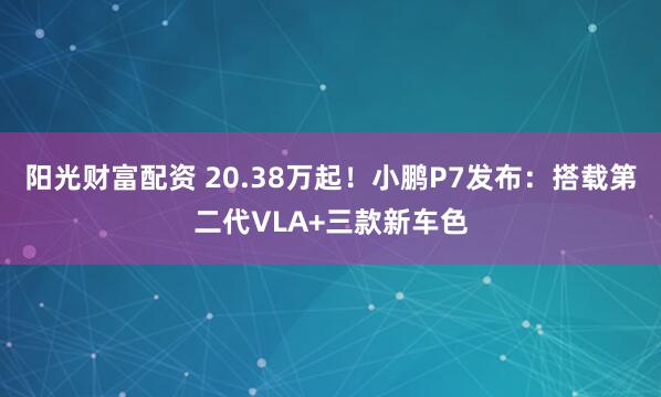 阳光财富配资 20.38万起！小鹏P7发布：搭载第二代VLA+三款新车色