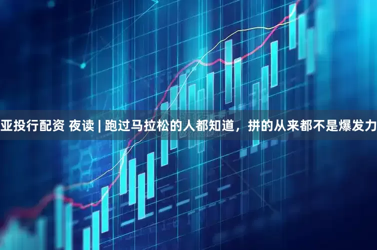 亚投行配资 夜读 | 跑过马拉松的人都知道，拼的从来都不是爆发力