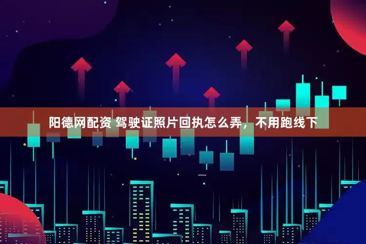 阳德网配资 驾驶证照片回执怎么弄，不用跑线下