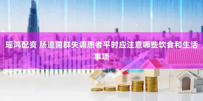 瑶鸿配资 肠道菌群失调患者平时应注意哪些饮食和生活事项
